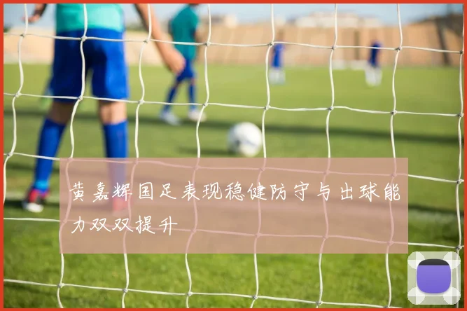 黄嘉辉国足表现稳健防守与出球能力双双提升