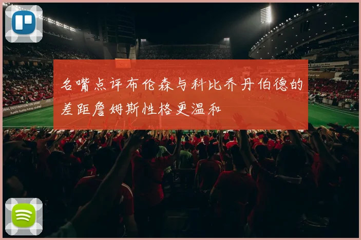 名嘴点评布伦森与科比乔丹伯德的差距詹姆斯性格更温和