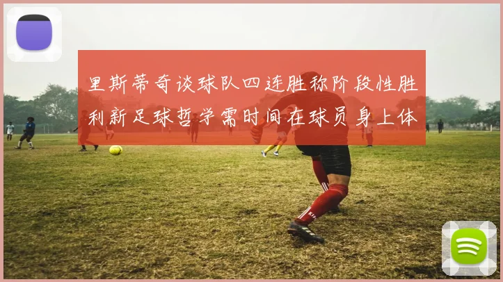 里斯蒂奇谈球队四连胜称阶段性胜利新足球哲学需时间在球员身上体现