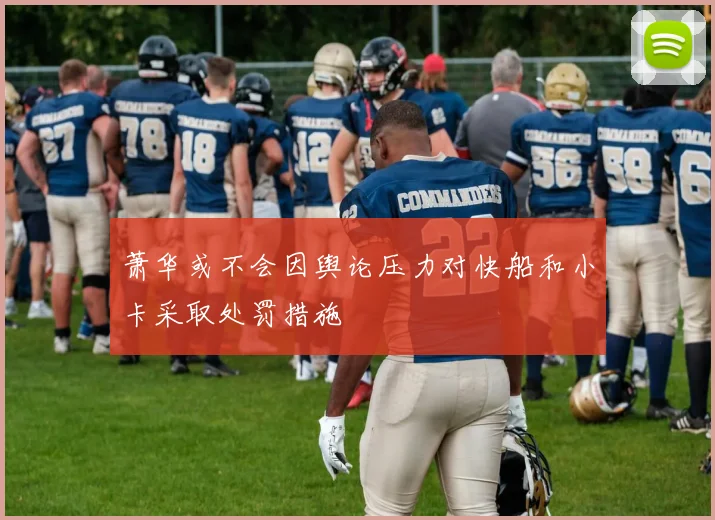 萧华或不会因舆论压力对快船和小卡采取处罚措施