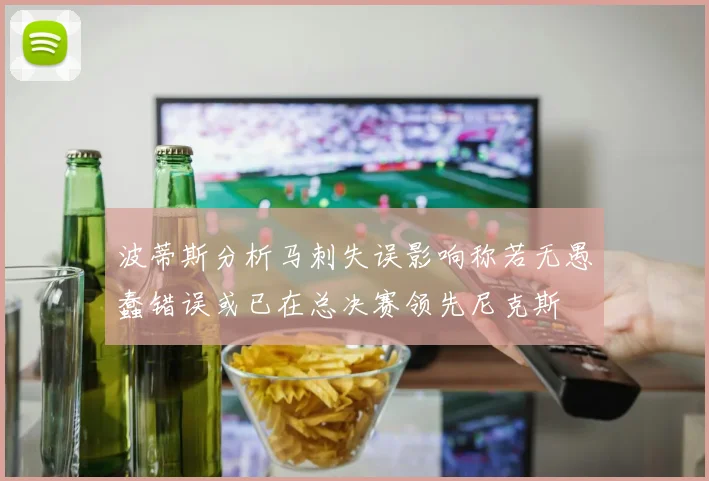 波蒂斯分析马刺失误影响称若无愚蠢错误或已在总决赛领先尼克斯