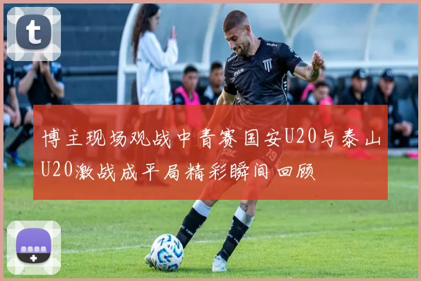博主现场观战中青赛国安U20与泰山U20激战成平局精彩瞬间回顾