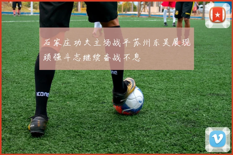 石家庄功夫主场战平苏州东吴展现顽强斗志继续奋战不息