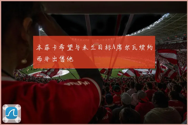 本菲卡希望与米兰目标A席尔瓦续约而非出售他