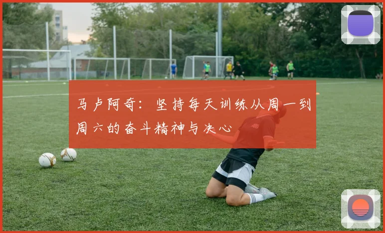 马卢阿奇：坚持每天训练从周一到周六的奋斗精神与决心