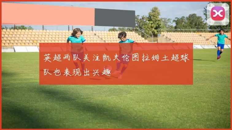 英超两队关注凯夫伦图拉姆土超球队也表现出兴趣