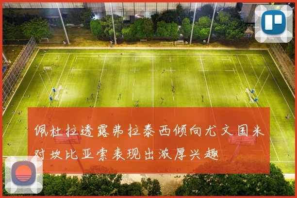 佩杜拉透露弗拉泰西倾向尤文国米对坎比亚索表现出浓厚兴趣