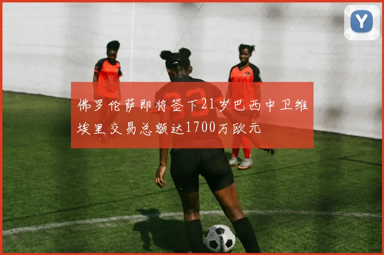 佛罗伦萨即将签下21岁巴西中卫维埃里交易总额达1700万欧元