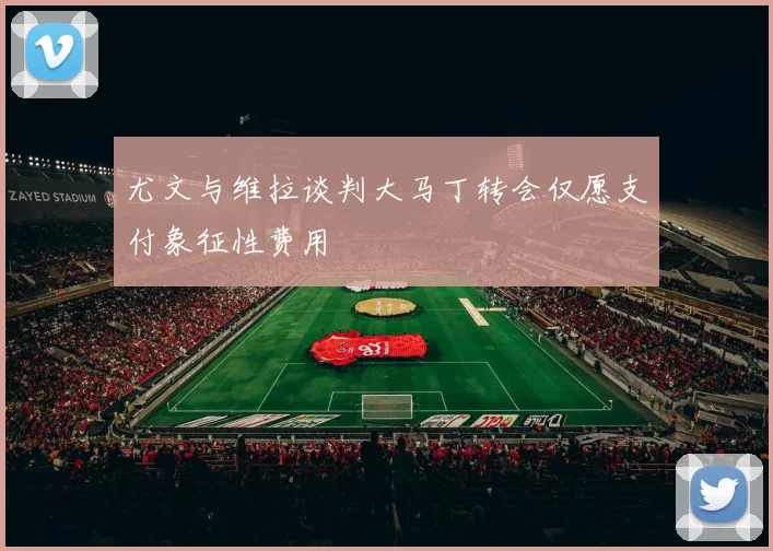 尤文与维拉谈判大马丁转会仅愿支付象征性费用