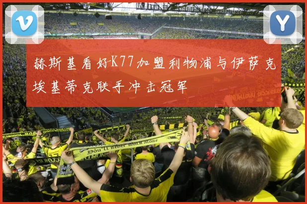 赫斯基看好K77加盟利物浦与伊萨克埃基蒂克联手冲击冠军