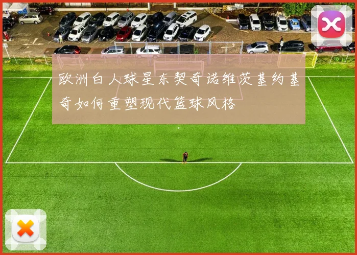 欧洲白人球星东契奇诺维茨基约基奇如何重塑现代篮球风格