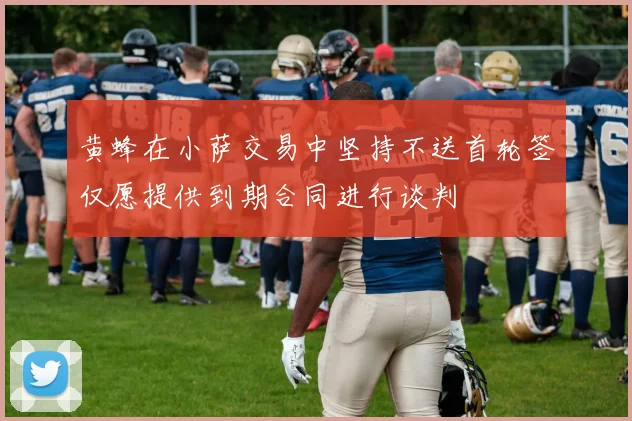 黄蜂在小萨交易中坚持不送首轮签仅愿提供到期合同进行谈判