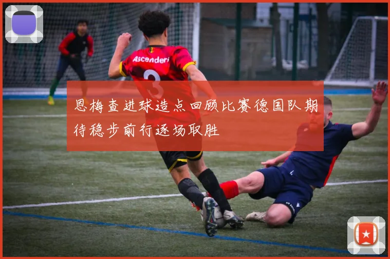 恩梅查进球造点回顾比赛德国队期待稳步前行逐场取胜