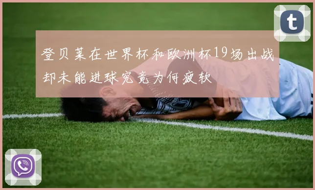 登贝莱在世界杯和欧洲杯19场出战却未能进球究竟为何疲软