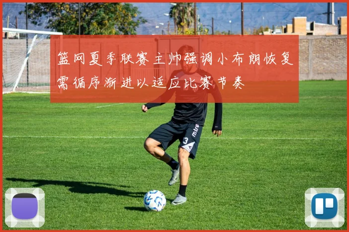 篮网夏季联赛主帅强调小布朗恢复需循序渐进以适应比赛节奏