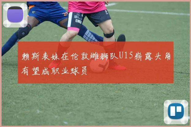 赖斯表妹在伦敦雌狮队U15崭露头角有望成职业球员