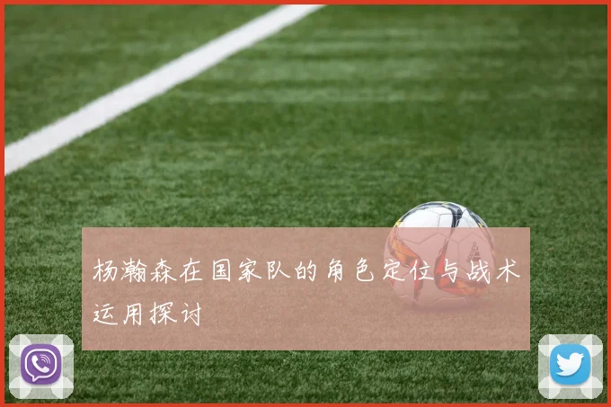 杨瀚森在国家队的角色定位与战术运用探讨