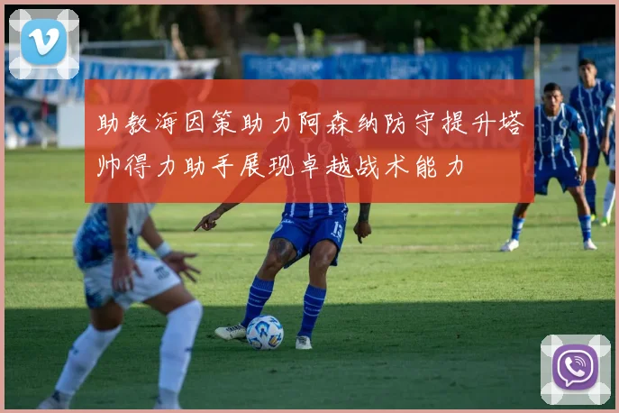助教海因策助力阿森纳防守提升塔帅得力助手展现卓越战术能力