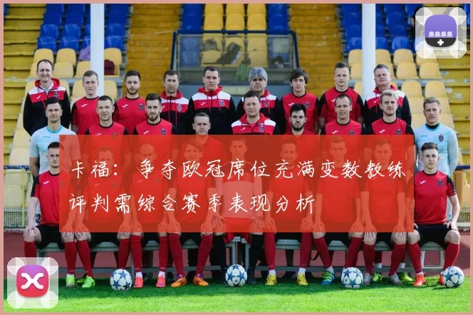 卡福：争夺欧冠席位充满变数教练评判需综合赛季表现分析