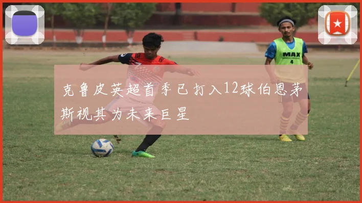 克鲁皮英超首季已打入12球伯恩茅斯视其为未来巨星