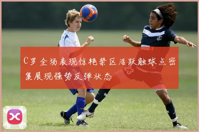 C罗全场表现惊艳禁区活跃触球点密集展现强势反弹状态