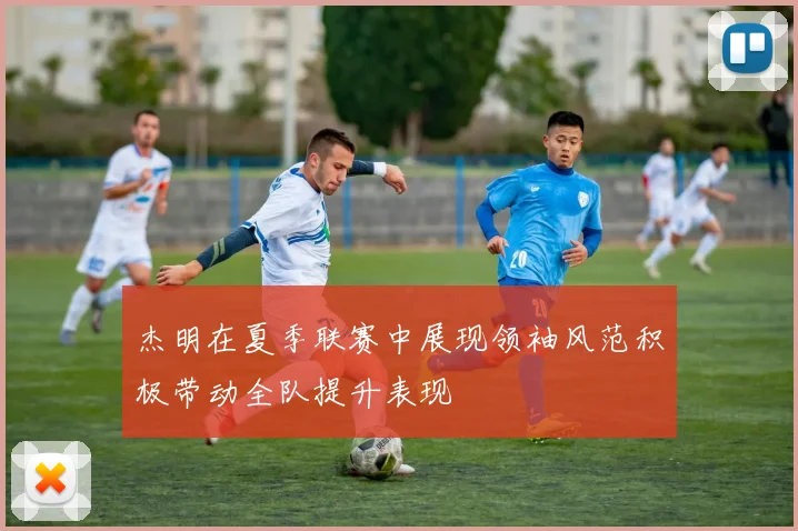 杰明在夏季联赛中展现领袖风范积极带动全队提升表现